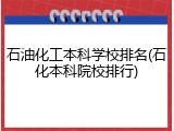 石油化工本科学校排名(石化本科院校排行)