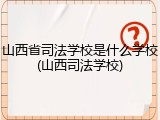 山西省司法学校是什么学校(山西司法学校)