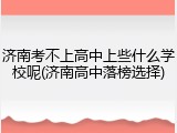 济南考不上高中上些什么学校呢(济南高中落榜选择)