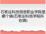 石家庄科技信息职业学院是哪个镇(石家庄科信学院所在镇)