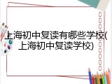 上海初中复读有哪些学校(上海初中复读学校)