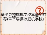 阜平县挖掘机学校靠谱的推荐(阜平靠谱挖掘机学校)