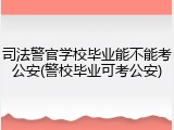 司法警官学校毕业能不能考公安(警校毕业可考公安)