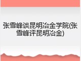 张雪峰谈昆明冶金学院(张雪峰评昆明冶金)