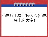 石家庄电商学校大专(石家庄电商大专)
