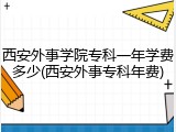 西安外事学院专科一年学费多少(西安外事专科年费)