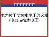 电力技工学校水电工怎么样(电力技校水电工)