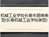 机械工业学校长春市是啥类型(长春机械工业学校类型)