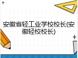 安徽省轻工业学校校长(安徽轻校校长)