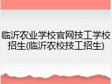 临沂农业学校官网技工学校招生(临沂农校技工招生)