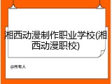 湘西动漫制作职业学校(湘西动漫职校)