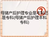 母猪产后护理专业是本科还是专科(母猪产后护理本科专科)