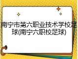 南宁市第六职业技术学校足球(南宁六职校足球)
