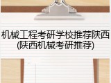 机械工程考研学校推荐陕西(陕西机械考研推荐)