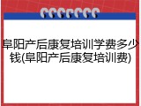 阜阳产后康复培训学费多少钱(阜阳产后康复培训费)
