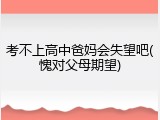 考不上高中爸妈会失望吧(愧对父母期望)