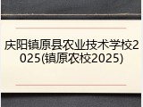 庆阳镇原县农业技术学校2025(镇原农校2025)