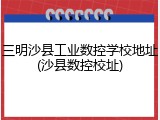 三明沙县工业数控学校地址(沙县数控校址)