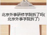 北京外事研修学院拆了吗(北京外事学院拆了)