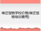 宿迁宠物学校价格(宿迁宠物培训费用)
