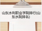 山东水利职业学院排行(山东水院排名)