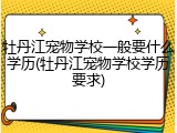 牡丹江宠物学校一般要什么学历(牡丹江宠物学校学历要求)