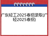 广东轻工2025春招录取(广轻2025春招)
