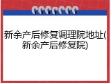 新余产后修复调理院地址(新余产后修复院)