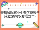 青岛城阳农业中专学校哪年成立(青岛农专成立年)