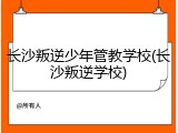 长沙叛逆少年管教学校(长沙叛逆学校)