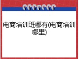 电商培训班哪有(电商培训哪里)