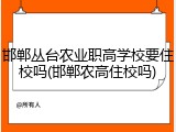 邯郸丛台农业职高学校要住校吗(邯郸农高住校吗)