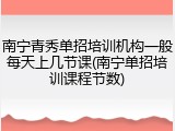 南宁青秀单招培训机构一般每天上几节课(南宁单招培训课程节数)