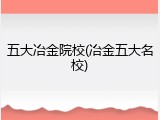 五大冶金院校(冶金五大名校)