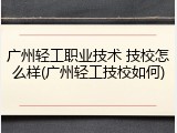 广州轻工职业技术 技校怎么样(广州轻工技校如何)