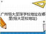 广州恒大足球学校地址在哪里(恒大足校地址)
