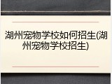 湖州宠物学校如何招生(湖州宠物学校招生)