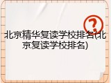 北京精华复读学校排名(北京复读学校排名)