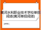 黄河水利职业技术学校单招成绩(黄河单招成绩)