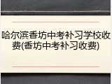 哈尔滨香坊中考补习学校收费(香坊中考补习收费)