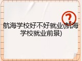 航海学校好不好就业(航海学校就业前景)