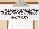 玉树玉树县农业职业技术学院是私立还是公立(玉树农院公立私立)