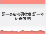 研一寄宿考研收费(研一考研寄宿费)