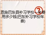 恩施巴东县补习学校一年费用多少钱(巴东补习学校年费)