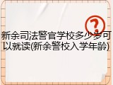 新余司法警官学校多少岁可以就读(新余警校入学年龄)