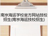 南京海运学校官方网站技校招生(南京海运技校招生)