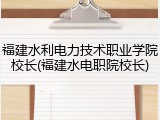 福建水利电力技术职业学院校长(福建水电职院校长)