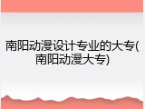 南阳动漫设计专业的大专(南阳动漫大专)