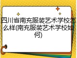 四川省南充服装艺术学校怎么样(南充服装艺术学校如何)