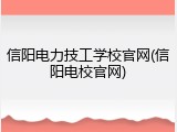 信阳电力技工学校官网(信阳电校官网)